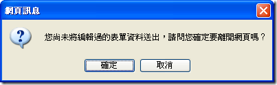 網頁訊息:您尚未將編輯過的表單資料送出,請問您確定要離開網頁嗎? 網頁訊息:您尚未將編輯過的表單資料送出,請問您確定要離開網頁嗎?